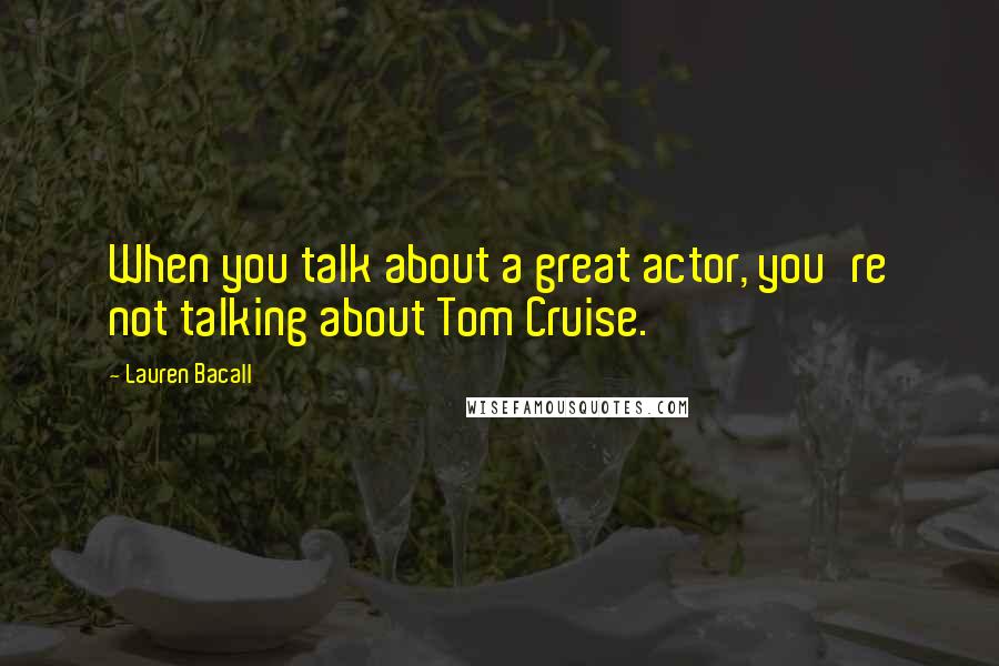 Lauren Bacall Quotes: When you talk about a great actor, you're not talking about Tom Cruise.