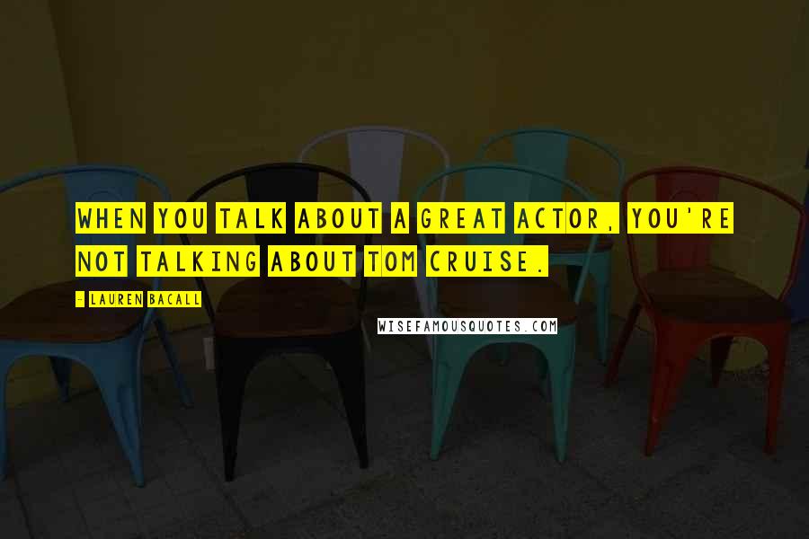 Lauren Bacall Quotes: When you talk about a great actor, you're not talking about Tom Cruise.