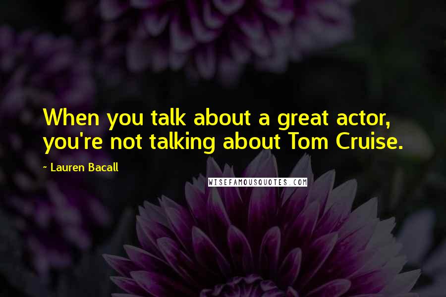 Lauren Bacall Quotes: When you talk about a great actor, you're not talking about Tom Cruise.