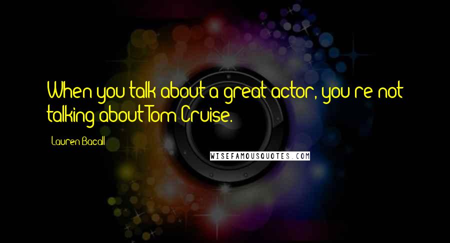 Lauren Bacall Quotes: When you talk about a great actor, you're not talking about Tom Cruise.