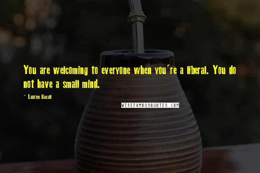 Lauren Bacall Quotes: You are welcoming to everyone when you're a liberal. You do not have a small mind.
