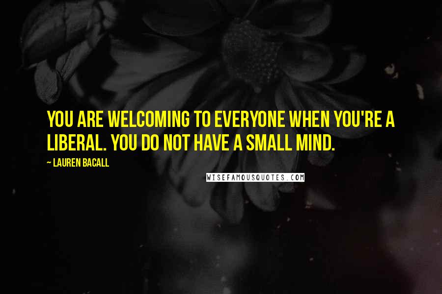Lauren Bacall Quotes: You are welcoming to everyone when you're a liberal. You do not have a small mind.