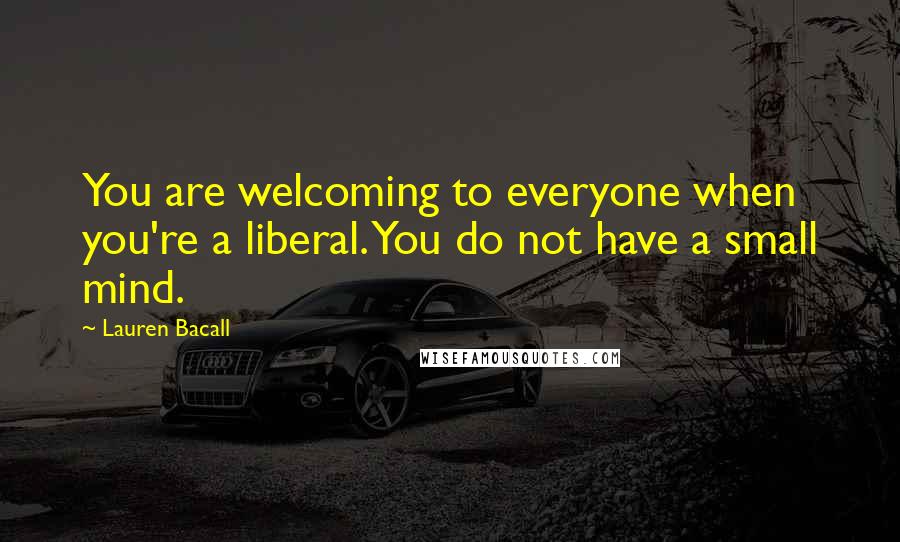 Lauren Bacall Quotes: You are welcoming to everyone when you're a liberal. You do not have a small mind.