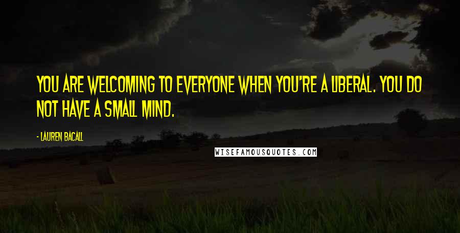 Lauren Bacall Quotes: You are welcoming to everyone when you're a liberal. You do not have a small mind.