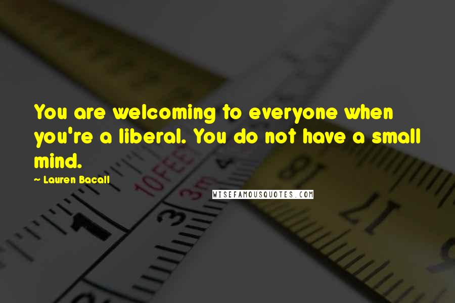 Lauren Bacall Quotes: You are welcoming to everyone when you're a liberal. You do not have a small mind.