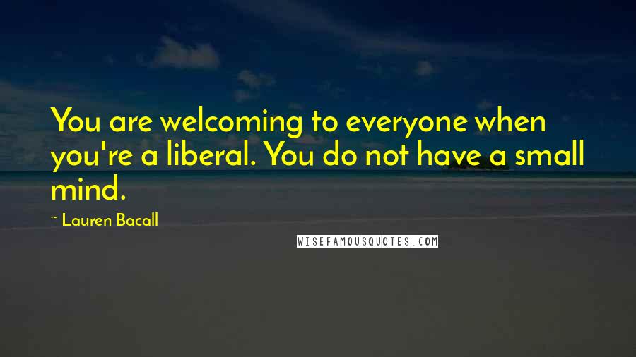 Lauren Bacall Quotes: You are welcoming to everyone when you're a liberal. You do not have a small mind.