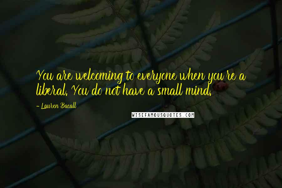 Lauren Bacall Quotes: You are welcoming to everyone when you're a liberal. You do not have a small mind.