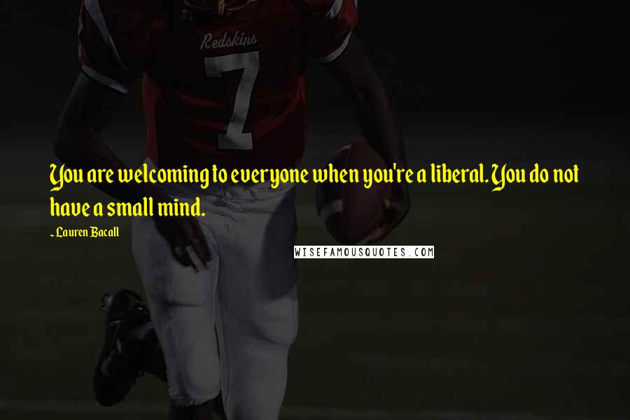 Lauren Bacall Quotes: You are welcoming to everyone when you're a liberal. You do not have a small mind.
