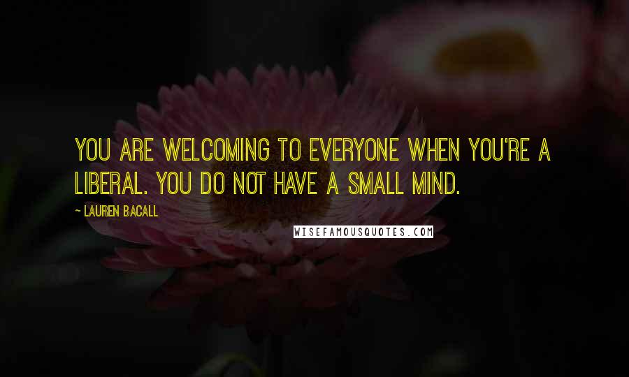 Lauren Bacall Quotes: You are welcoming to everyone when you're a liberal. You do not have a small mind.