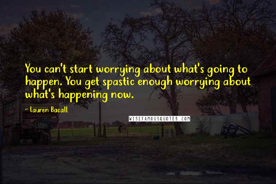 Lauren Bacall Quotes: You can't start worrying about what's going to happen. You get spastic enough worrying about what's happening now.