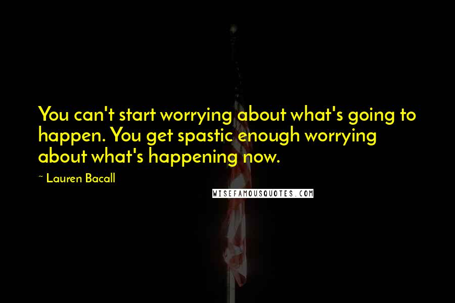 Lauren Bacall Quotes: You can't start worrying about what's going to happen. You get spastic enough worrying about what's happening now.