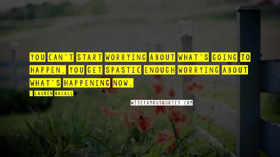 Lauren Bacall Quotes: You can't start worrying about what's going to happen. You get spastic enough worrying about what's happening now.