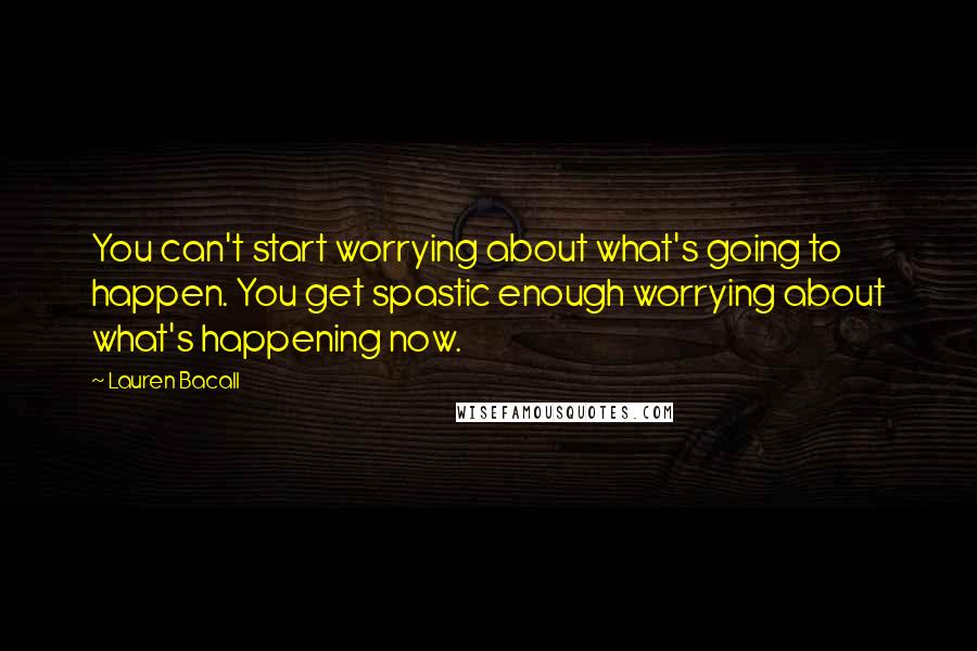 Lauren Bacall Quotes: You can't start worrying about what's going to happen. You get spastic enough worrying about what's happening now.