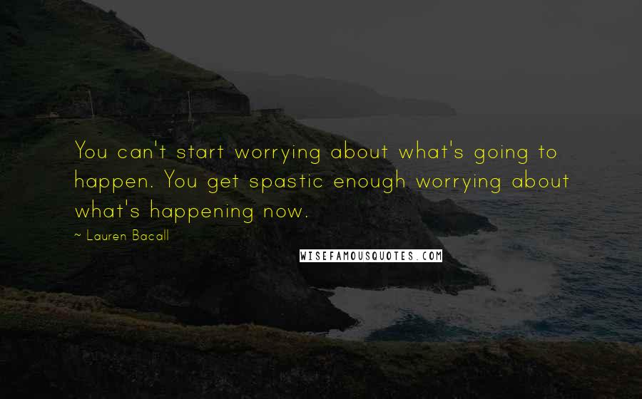 Lauren Bacall Quotes: You can't start worrying about what's going to happen. You get spastic enough worrying about what's happening now.
