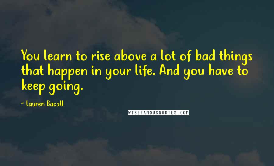 Lauren Bacall Quotes: You learn to rise above a lot of bad things that happen in your life. And you have to keep going.