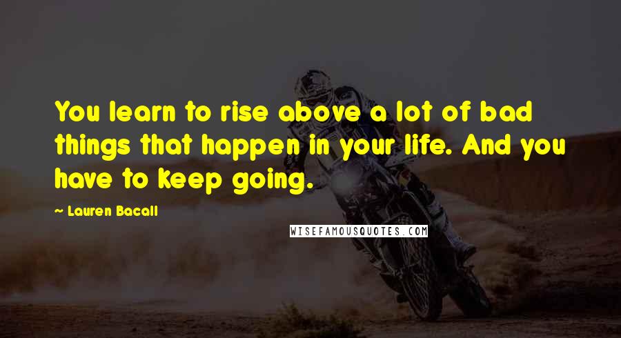 Lauren Bacall Quotes: You learn to rise above a lot of bad things that happen in your life. And you have to keep going.