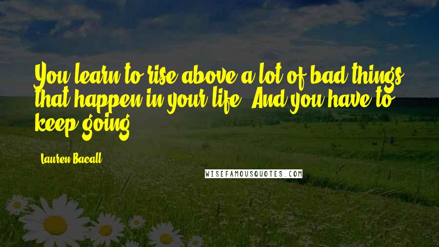 Lauren Bacall Quotes: You learn to rise above a lot of bad things that happen in your life. And you have to keep going.