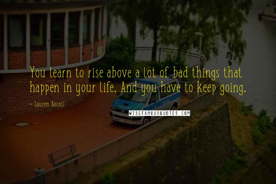 Lauren Bacall Quotes: You learn to rise above a lot of bad things that happen in your life. And you have to keep going.