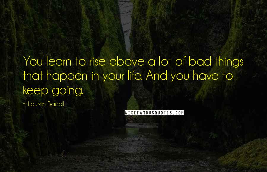 Lauren Bacall Quotes: You learn to rise above a lot of bad things that happen in your life. And you have to keep going.