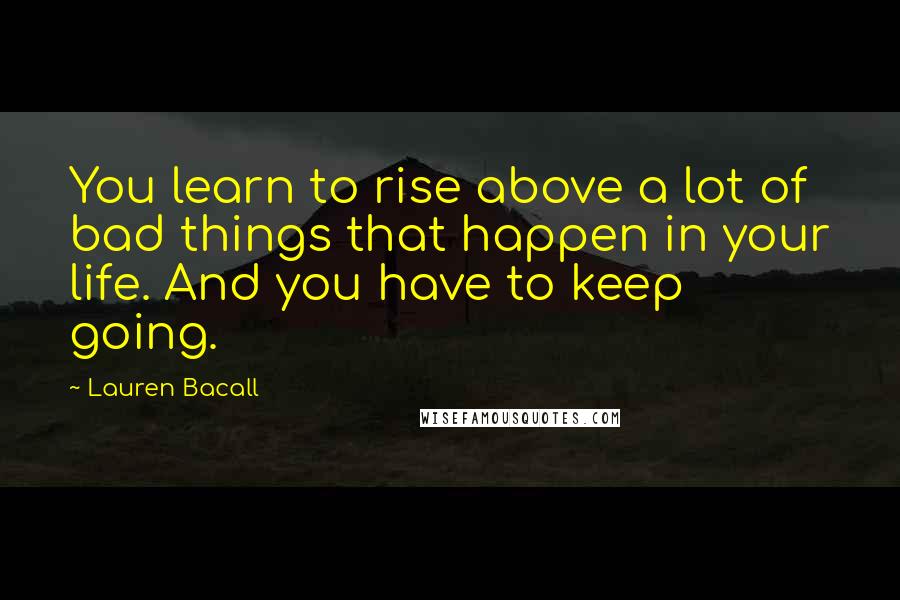 Lauren Bacall Quotes: You learn to rise above a lot of bad things that happen in your life. And you have to keep going.