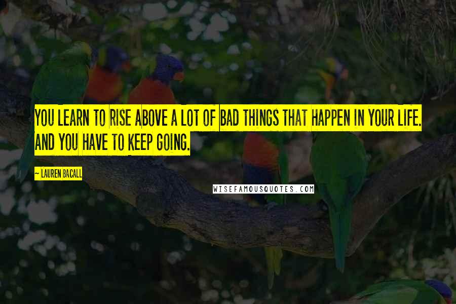 Lauren Bacall Quotes: You learn to rise above a lot of bad things that happen in your life. And you have to keep going.