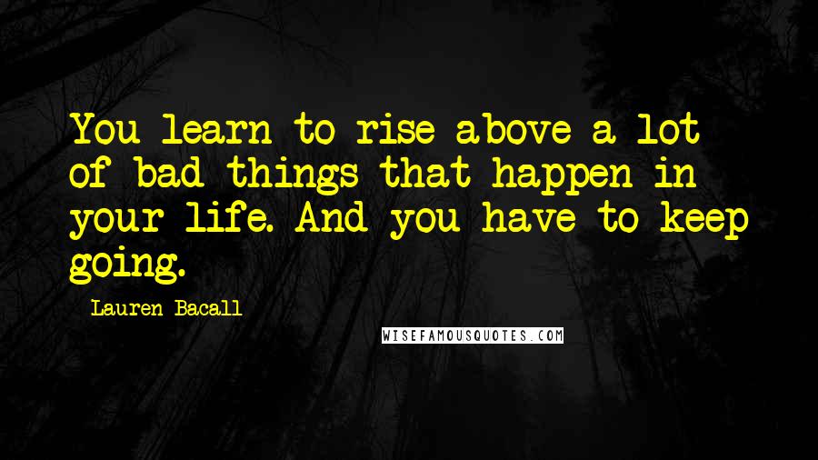 Lauren Bacall Quotes: You learn to rise above a lot of bad things that happen in your life. And you have to keep going.