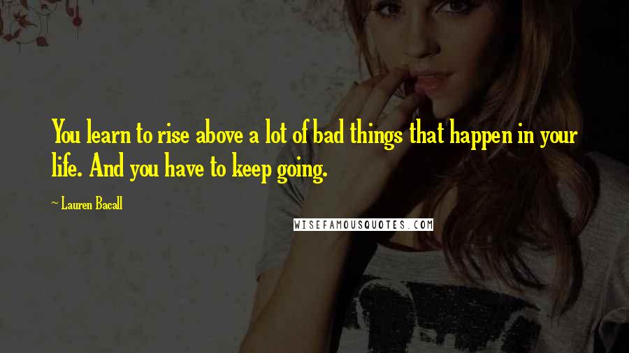 Lauren Bacall Quotes: You learn to rise above a lot of bad things that happen in your life. And you have to keep going.