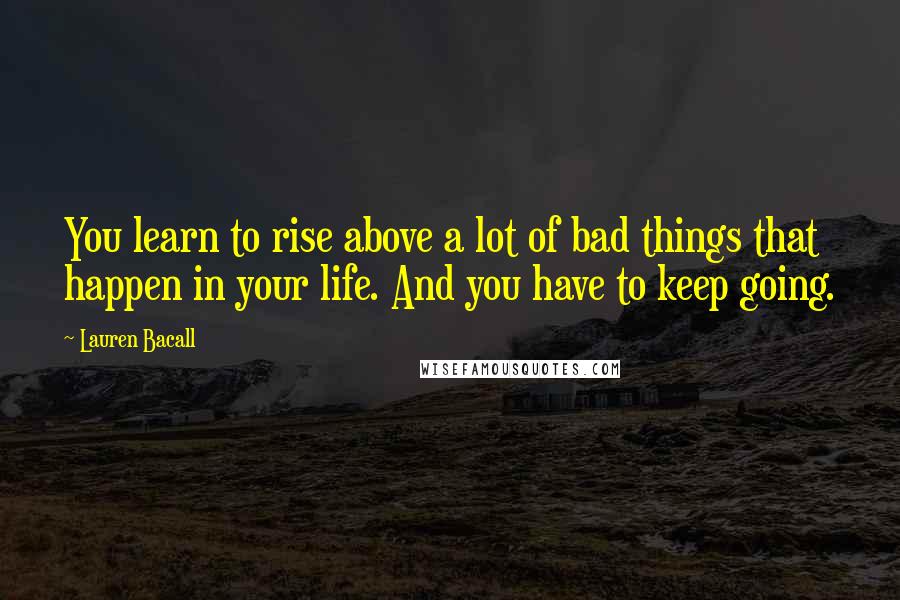 Lauren Bacall Quotes: You learn to rise above a lot of bad things that happen in your life. And you have to keep going.