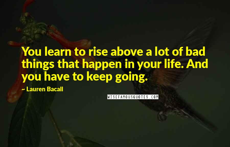 Lauren Bacall Quotes: You learn to rise above a lot of bad things that happen in your life. And you have to keep going.