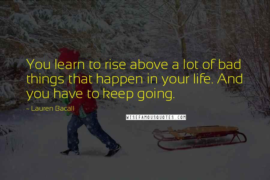 Lauren Bacall Quotes: You learn to rise above a lot of bad things that happen in your life. And you have to keep going.