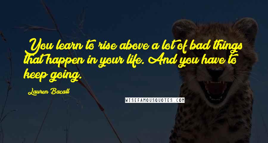 Lauren Bacall Quotes: You learn to rise above a lot of bad things that happen in your life. And you have to keep going.