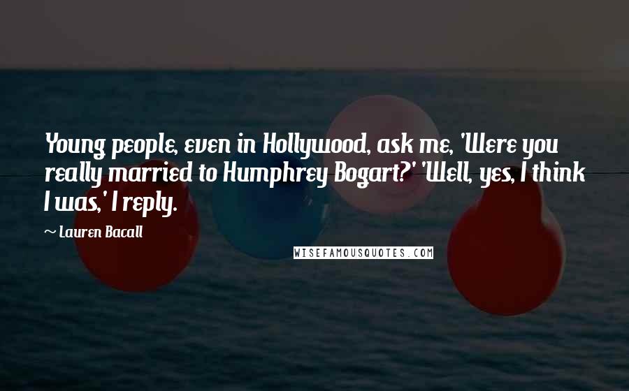 Lauren Bacall Quotes: Young people, even in Hollywood, ask me, 'Were you really married to Humphrey Bogart?' 'Well, yes, I think I was,' I reply.