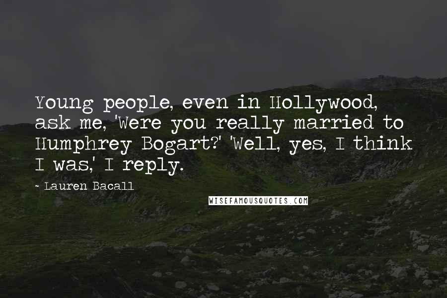 Lauren Bacall Quotes: Young people, even in Hollywood, ask me, 'Were you really married to Humphrey Bogart?' 'Well, yes, I think I was,' I reply.
