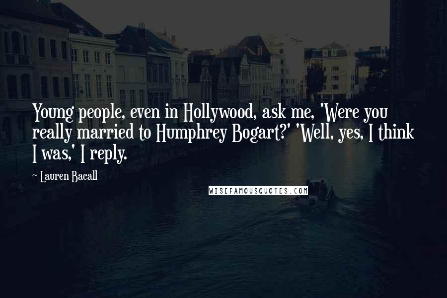 Lauren Bacall Quotes: Young people, even in Hollywood, ask me, 'Were you really married to Humphrey Bogart?' 'Well, yes, I think I was,' I reply.