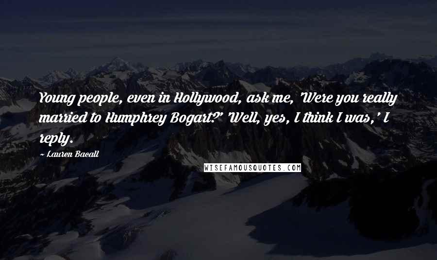 Lauren Bacall Quotes: Young people, even in Hollywood, ask me, 'Were you really married to Humphrey Bogart?' 'Well, yes, I think I was,' I reply.
