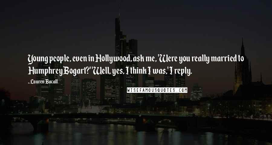 Lauren Bacall Quotes: Young people, even in Hollywood, ask me, 'Were you really married to Humphrey Bogart?' 'Well, yes, I think I was,' I reply.