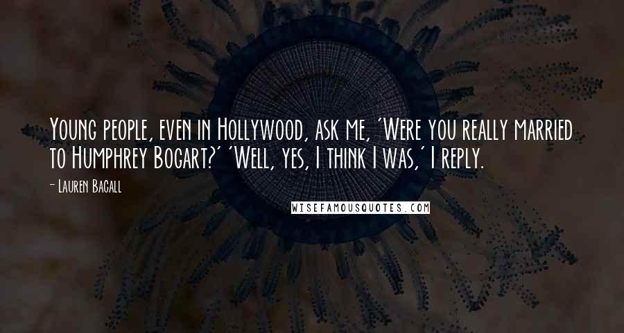Lauren Bacall Quotes: Young people, even in Hollywood, ask me, 'Were you really married to Humphrey Bogart?' 'Well, yes, I think I was,' I reply.