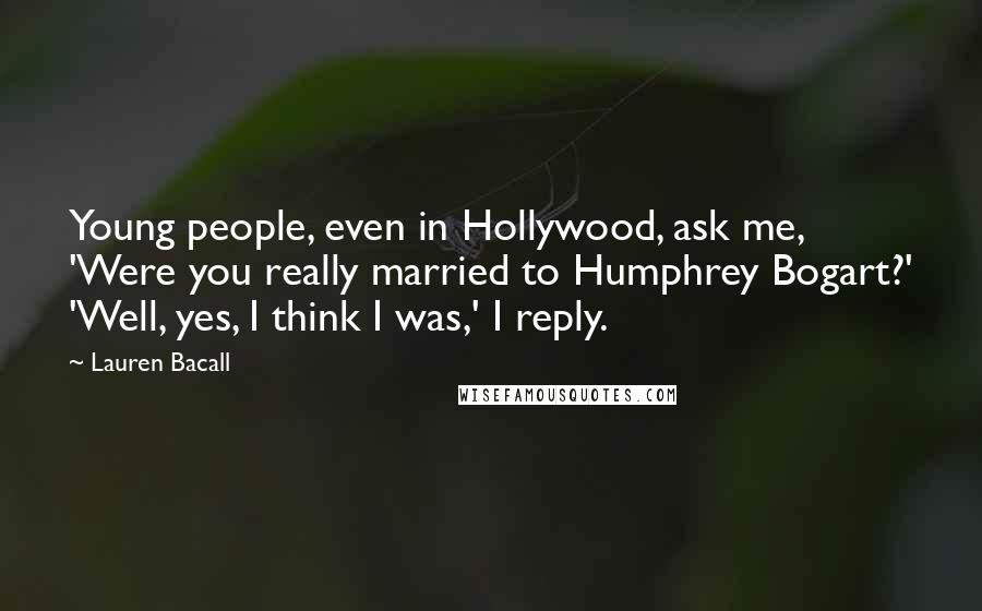 Lauren Bacall Quotes: Young people, even in Hollywood, ask me, 'Were you really married to Humphrey Bogart?' 'Well, yes, I think I was,' I reply.