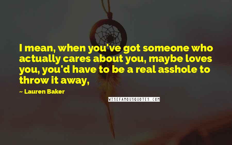 Lauren Baker Quotes: I mean, when you've got someone who actually cares about you, maybe loves you, you'd have to be a real asshole to throw it away,