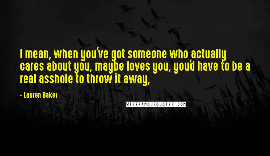 Lauren Baker Quotes: I mean, when you've got someone who actually cares about you, maybe loves you, you'd have to be a real asshole to throw it away,