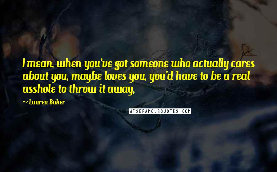 Lauren Baker Quotes: I mean, when you've got someone who actually cares about you, maybe loves you, you'd have to be a real asshole to throw it away,