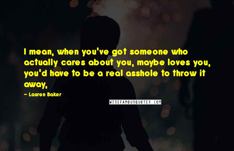 Lauren Baker Quotes: I mean, when you've got someone who actually cares about you, maybe loves you, you'd have to be a real asshole to throw it away,
