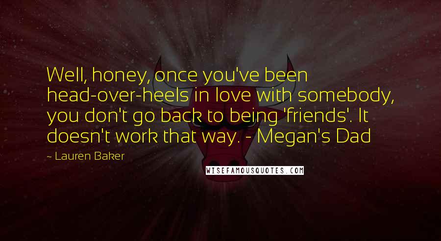 Lauren Baker Quotes: Well, honey, once you've been head-over-heels in love with somebody, you don't go back to being 'friends'. It doesn't work that way. - Megan's Dad