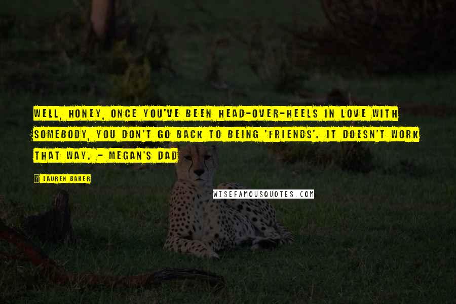 Lauren Baker Quotes: Well, honey, once you've been head-over-heels in love with somebody, you don't go back to being 'friends'. It doesn't work that way. - Megan's Dad