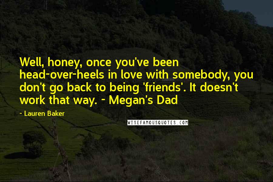 Lauren Baker Quotes: Well, honey, once you've been head-over-heels in love with somebody, you don't go back to being 'friends'. It doesn't work that way. - Megan's Dad