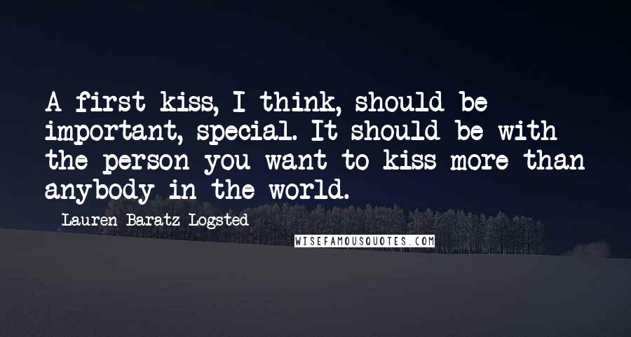 Lauren Baratz-Logsted Quotes: A first kiss, I think, should be important, special. It should be with the person you want to kiss more than anybody in the world.