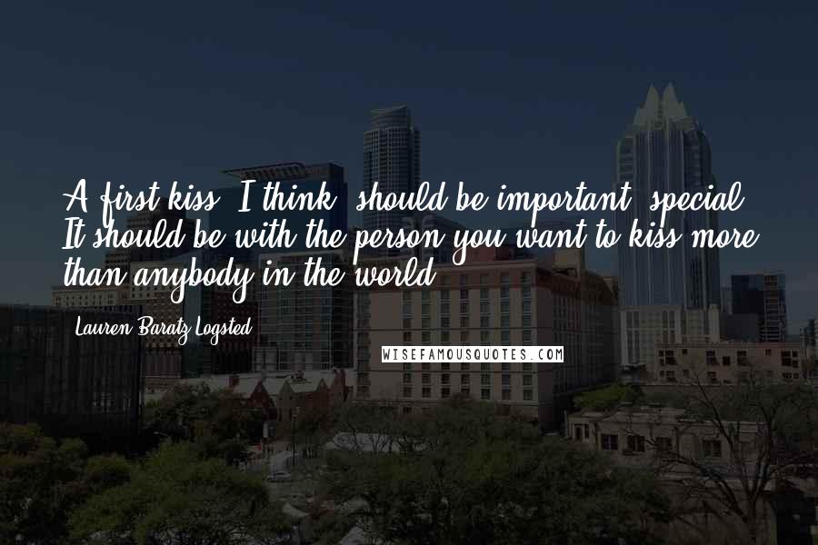 Lauren Baratz-Logsted Quotes: A first kiss, I think, should be important, special. It should be with the person you want to kiss more than anybody in the world.