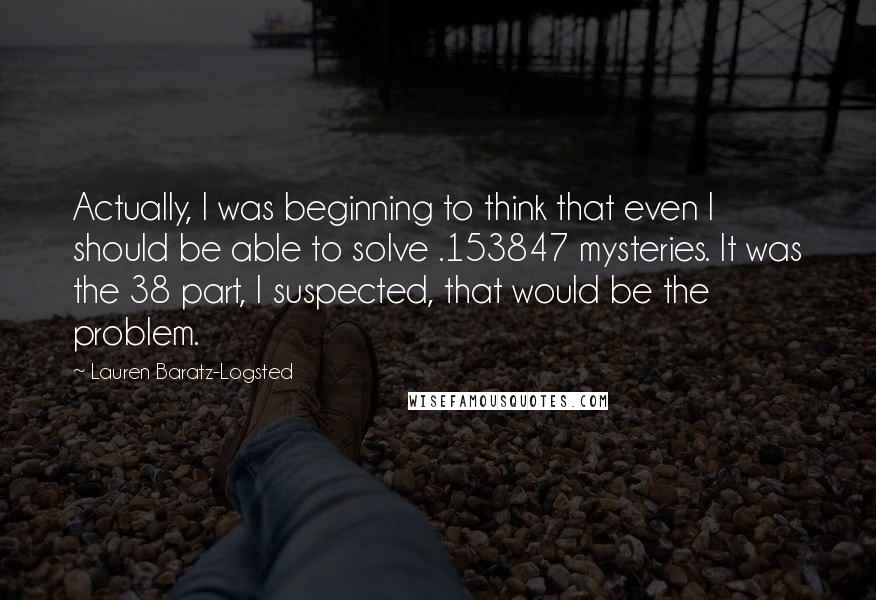 Lauren Baratz-Logsted Quotes: Actually, I was beginning to think that even I should be able to solve .153847 mysteries. It was the 38 part, I suspected, that would be the problem.