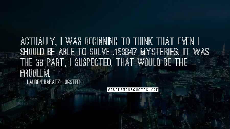 Lauren Baratz-Logsted Quotes: Actually, I was beginning to think that even I should be able to solve .153847 mysteries. It was the 38 part, I suspected, that would be the problem.