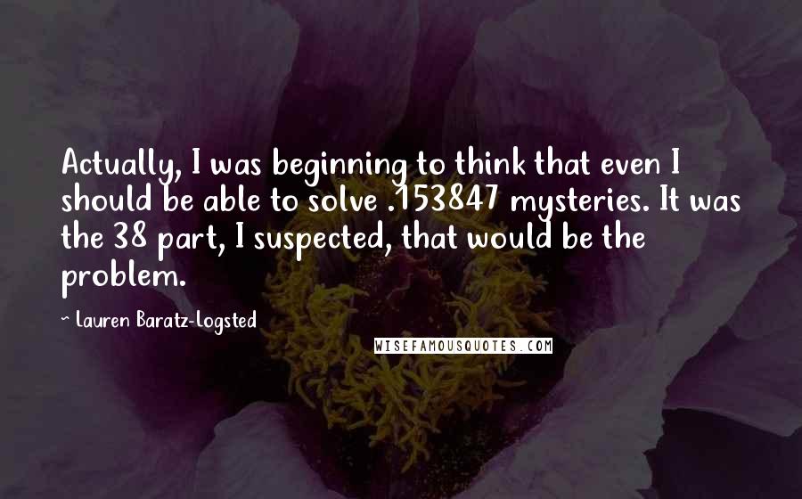 Lauren Baratz-Logsted Quotes: Actually, I was beginning to think that even I should be able to solve .153847 mysteries. It was the 38 part, I suspected, that would be the problem.